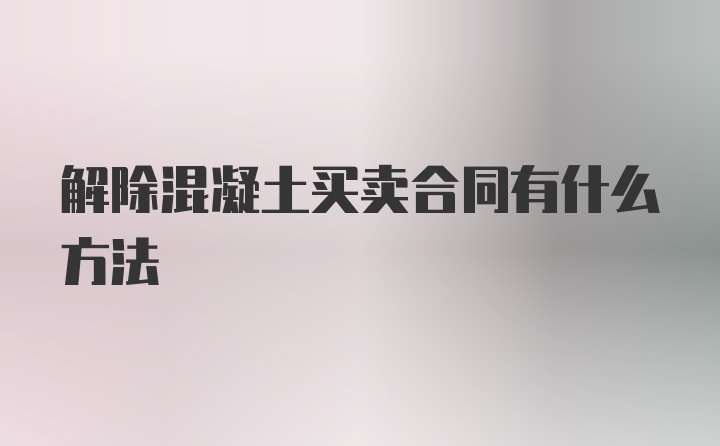 解除混凝土买卖合同有什么方法