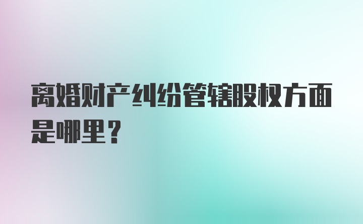 离婚财产纠纷管辖股权方面是哪里?