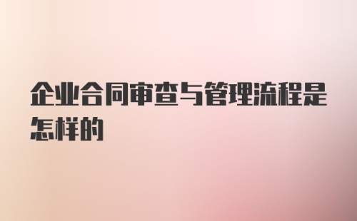 企业合同审查与管理流程是怎样的