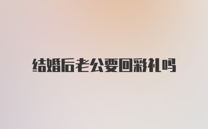 结婚后老公要回彩礼吗