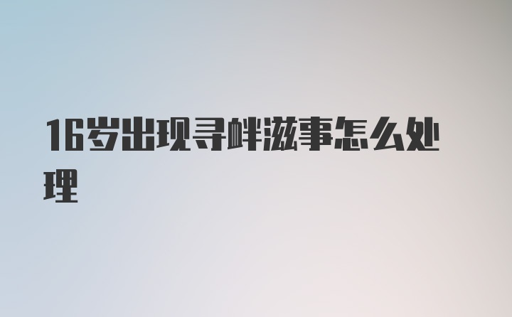 16岁出现寻衅滋事怎么处理