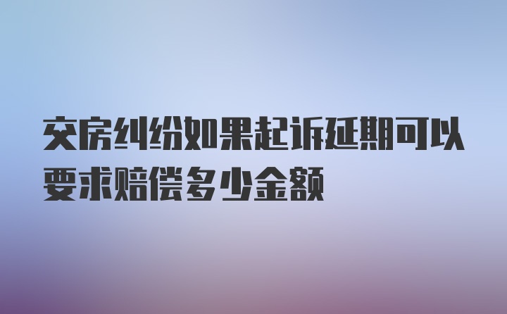 交房纠纷如果起诉延期可以要求赔偿多少金额