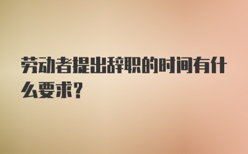 劳动者提出辞职的时间有什么要求？