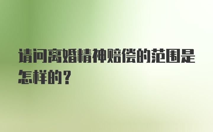 请问离婚精神赔偿的范围是怎样的？