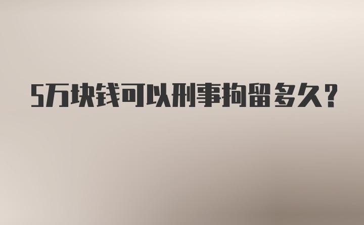 5万块钱可以刑事拘留多久？