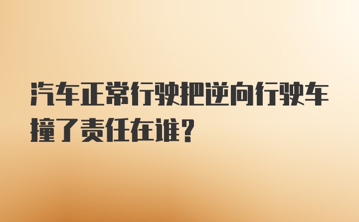 汽车正常行驶把逆向行驶车撞了责任在谁?