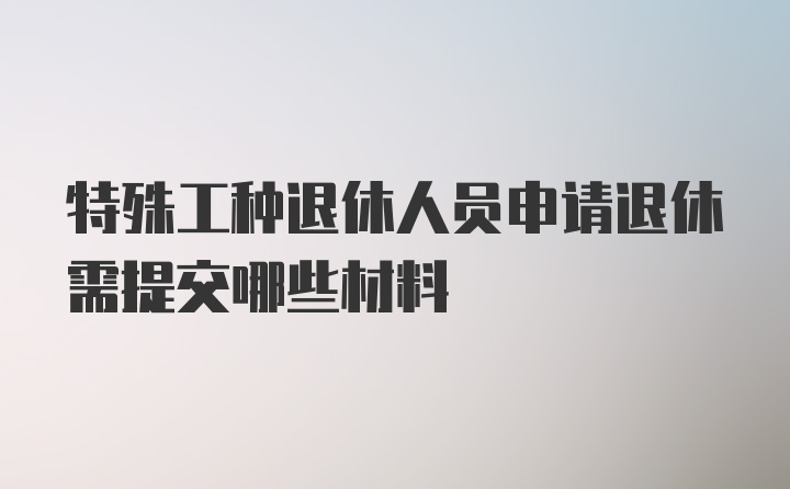 特殊工种退休人员申请退休需提交哪些材料