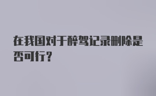 在我国对于醉驾记录删除是否可行?