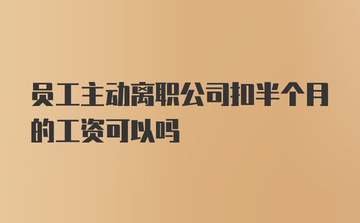 员工主动离职公司扣半个月的工资可以吗