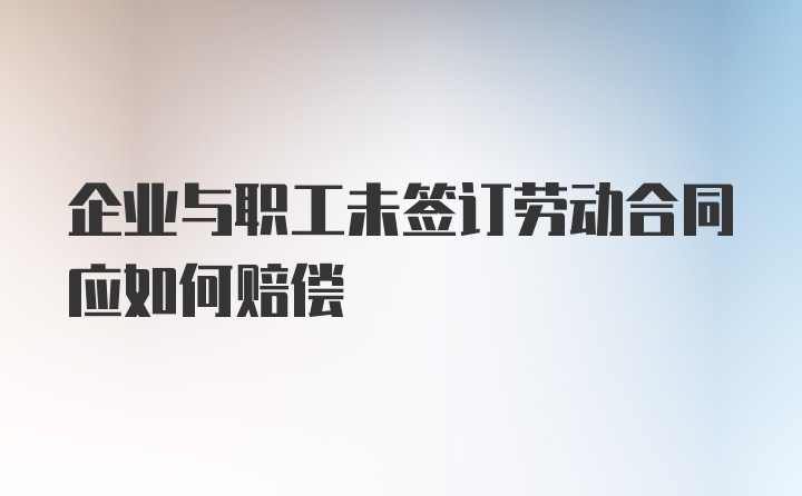 企业与职工未签订劳动合同应如何赔偿