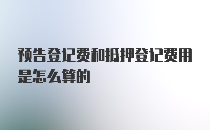 预告登记费和抵押登记费用是怎么算的