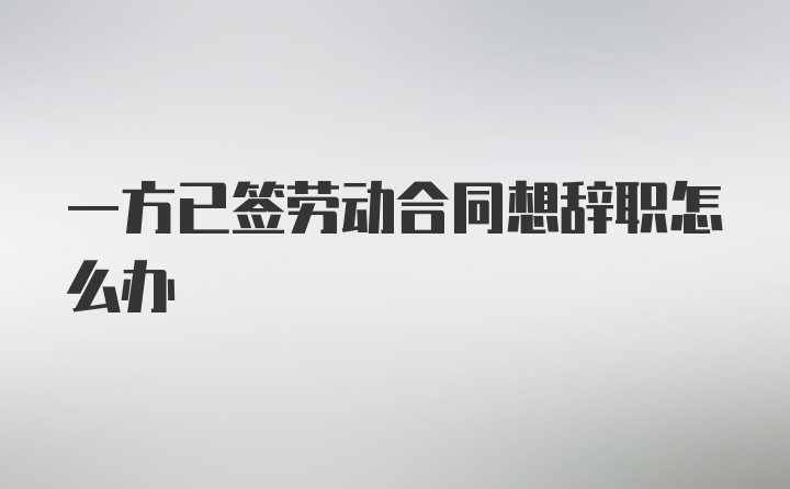 一方已签劳动合同想辞职怎么办