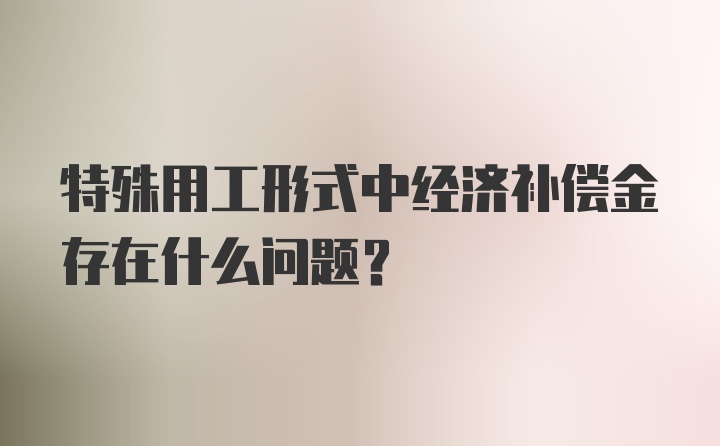 特殊用工形式中经济补偿金存在什么问题？