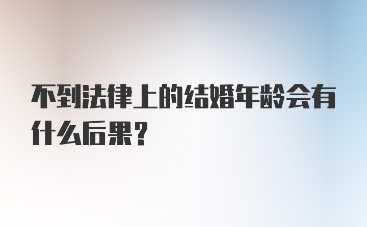 不到法律上的结婚年龄会有什么后果?