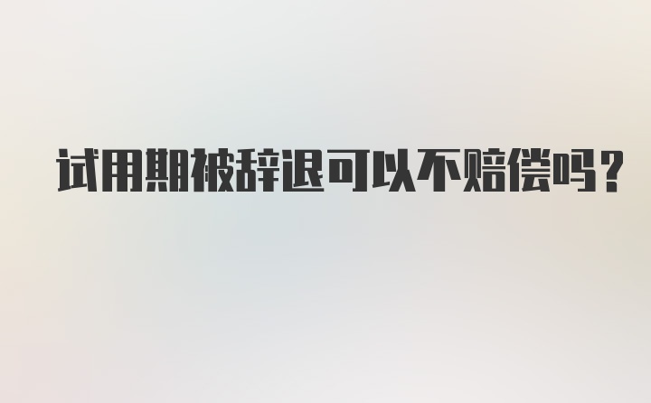 试用期被辞退可以不赔偿吗？