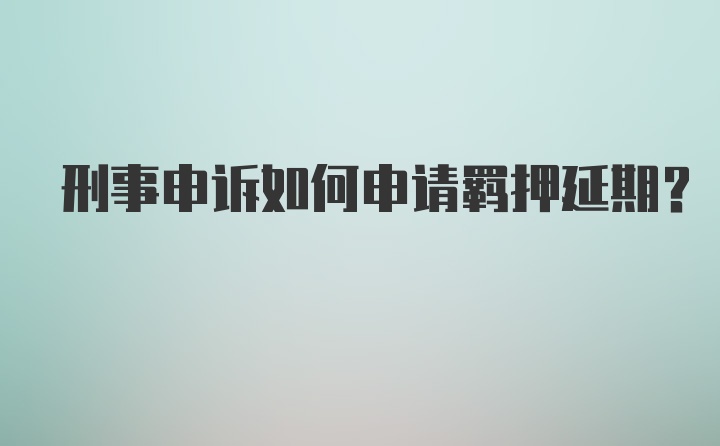 刑事申诉如何申请羁押延期？