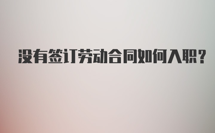 没有签订劳动合同如何入职？