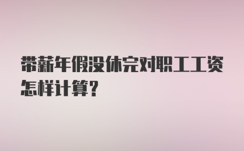 带薪年假没休完对职工工资怎样计算？