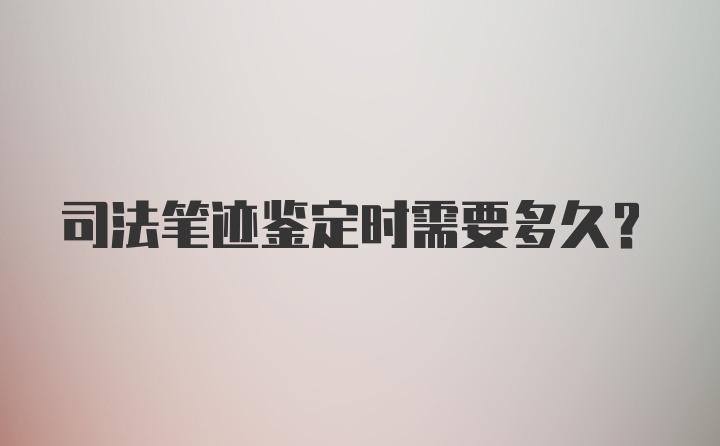 司法笔迹鉴定时需要多久？