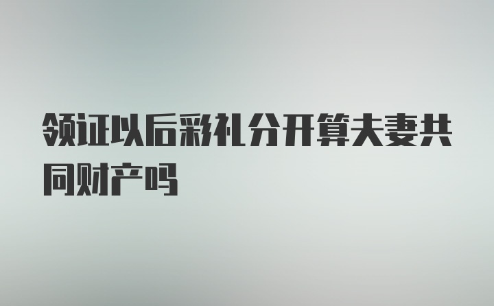 领证以后彩礼分开算夫妻共同财产吗