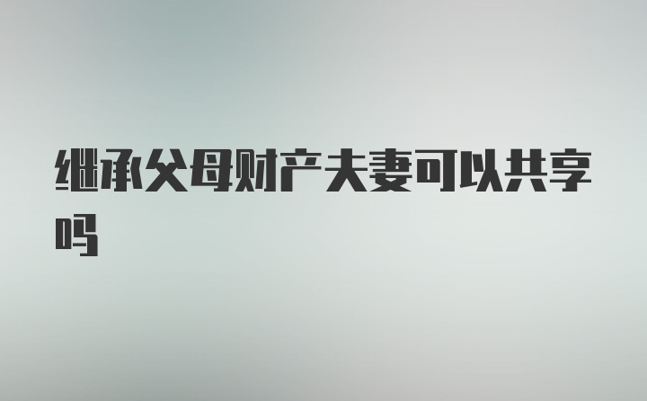 继承父母财产夫妻可以共享吗