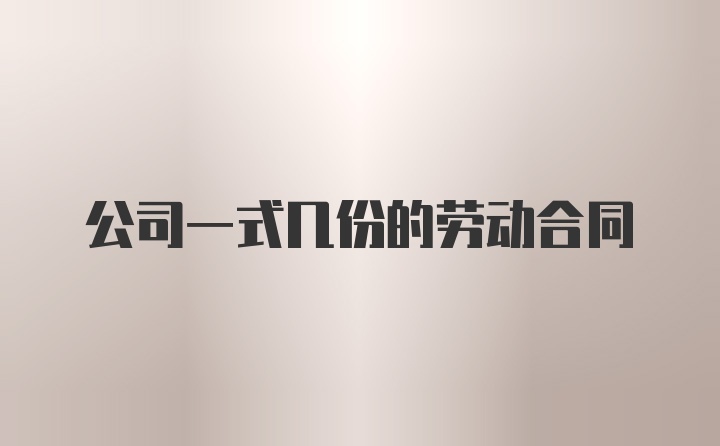 公司一式几份的劳动合同