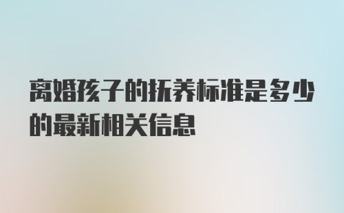 离婚孩子的抚养标准是多少的最新相关信息