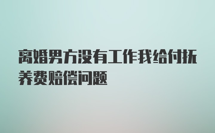 离婚男方没有工作我给付抚养费赔偿问题