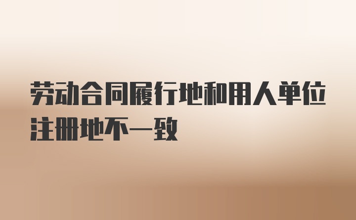 劳动合同履行地和用人单位注册地不一致