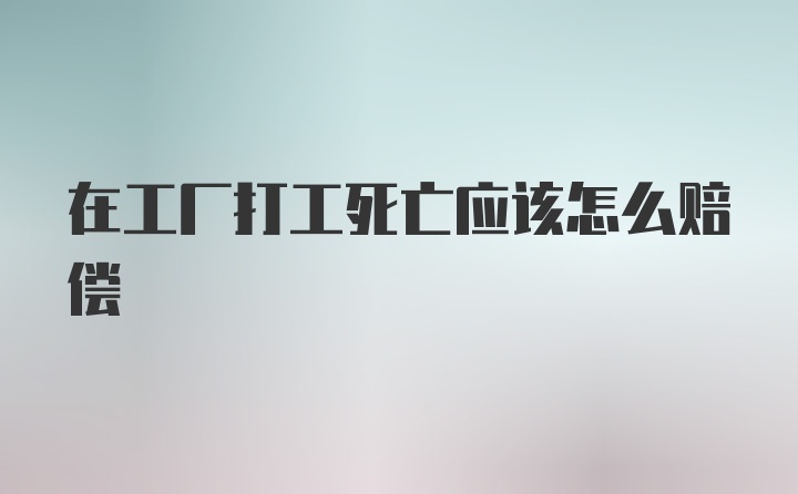 在工厂打工死亡应该怎么赔偿