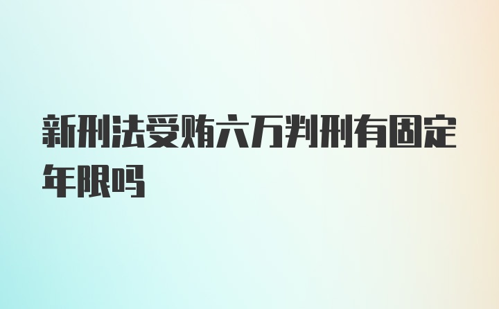 新刑法受贿六万判刑有固定年限吗