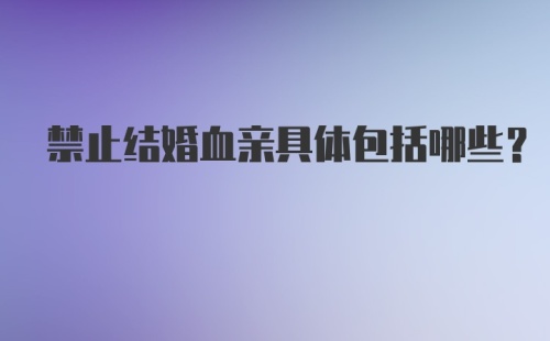 禁止结婚血亲具体包括哪些?