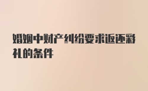 婚姻中财产纠纷要求返还彩礼的条件