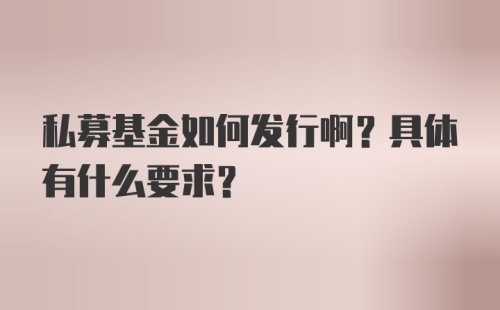 私募基金如何发行啊？具体有什么要求？