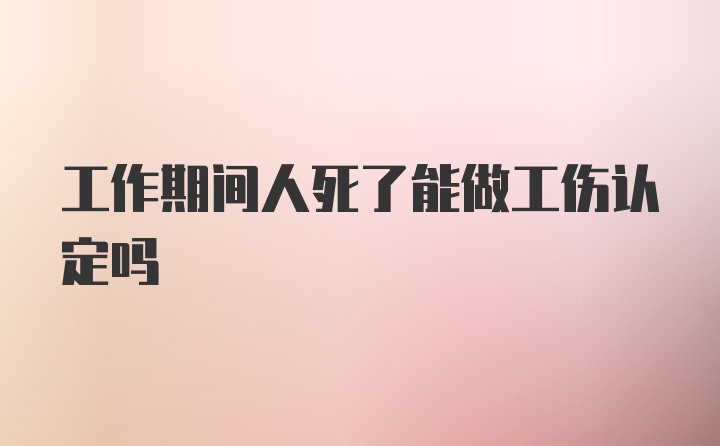 工作期间人死了能做工伤认定吗