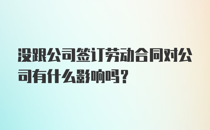 没跟公司签订劳动合同对公司有什么影响吗？