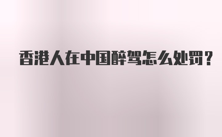 香港人在中国醉驾怎么处罚？