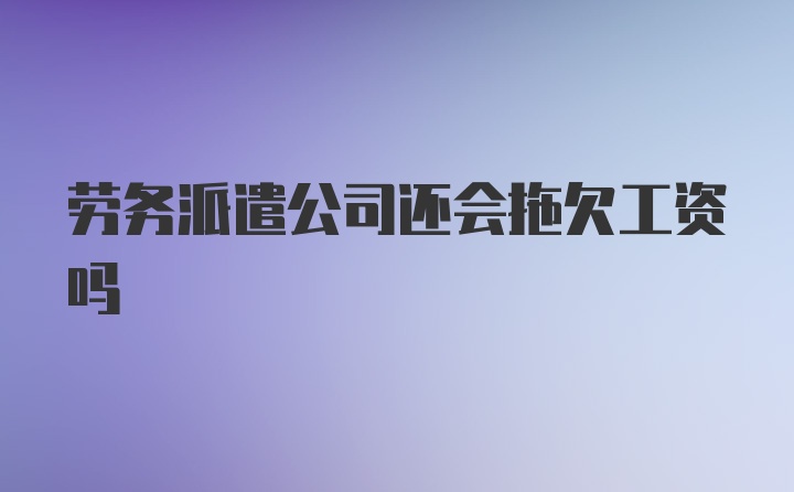 劳务派遣公司还会拖欠工资吗