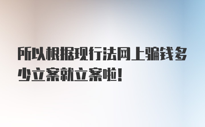 所以根据现行法网上骗钱多少立案就立案啦！