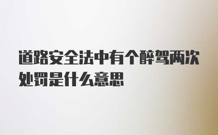 道路安全法中有个醉驾两次处罚是什么意思