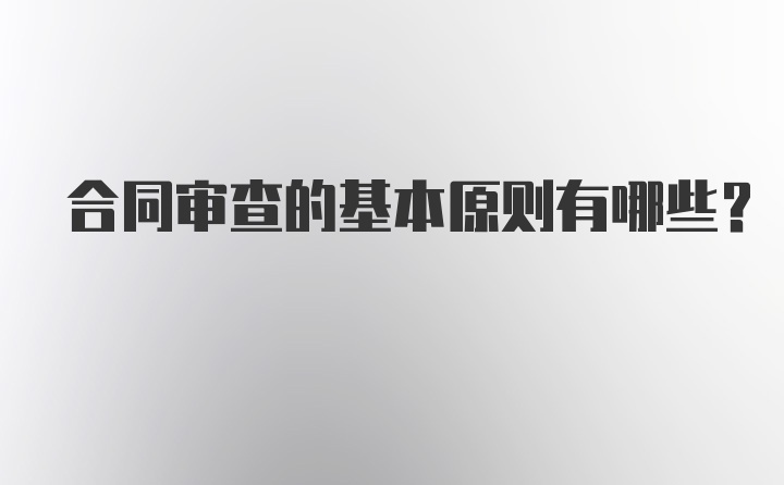 合同审查的基本原则有哪些？