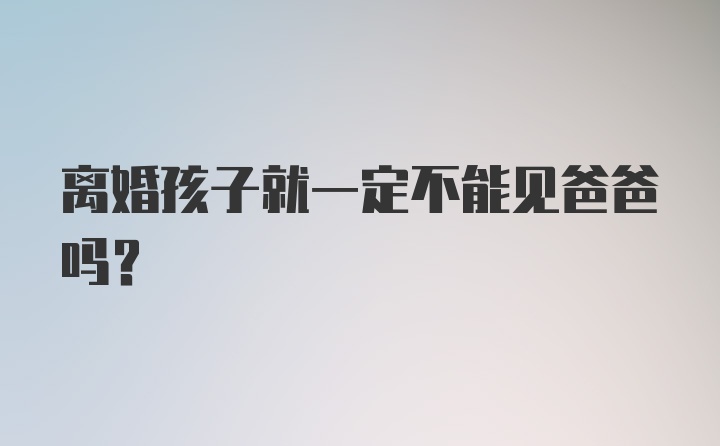 离婚孩子就一定不能见爸爸吗？