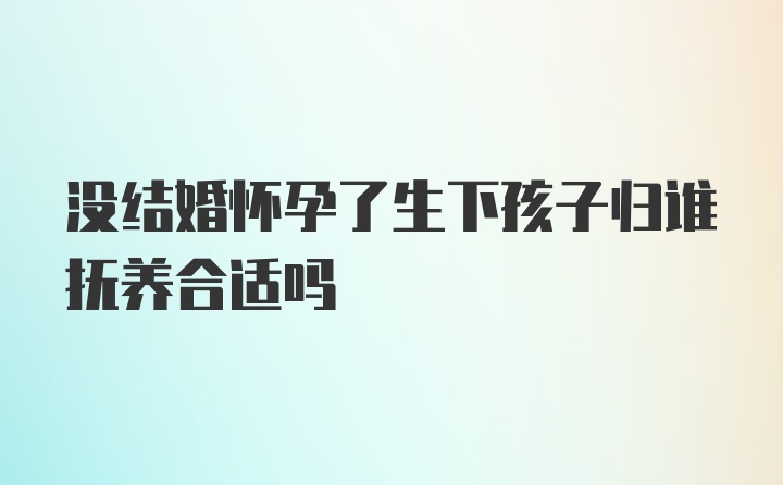 没结婚怀孕了生下孩子归谁抚养合适吗