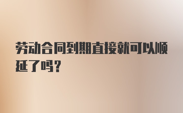 劳动合同到期直接就可以顺延了吗？