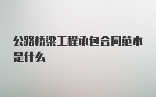 公路桥梁工程承包合同范本是什么