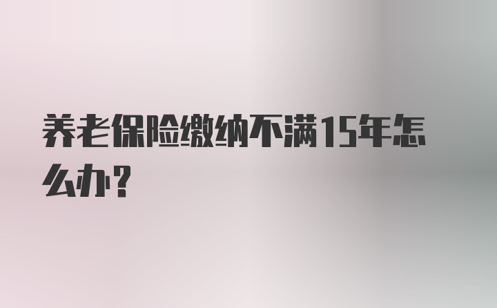 养老保险缴纳不满15年怎么办？