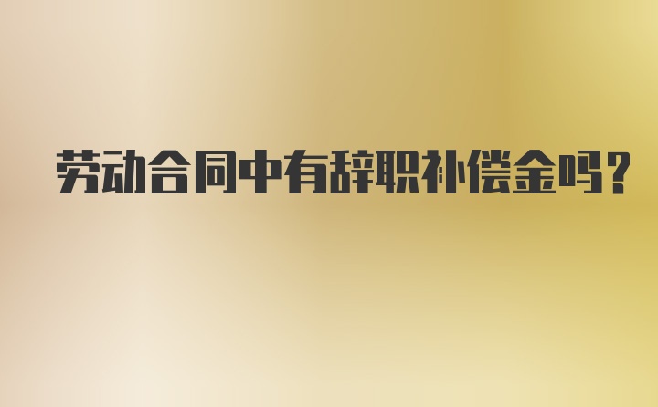 劳动合同中有辞职补偿金吗？