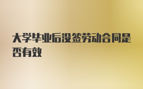 大学毕业后没签劳动合同是否有效