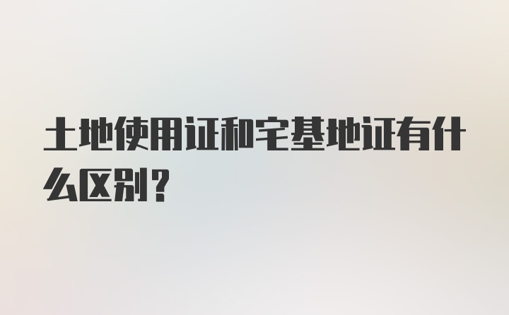 土地使用证和宅基地证有什么区别？