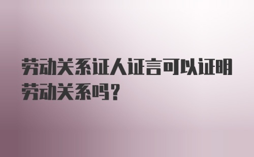 劳动关系证人证言可以证明劳动关系吗？